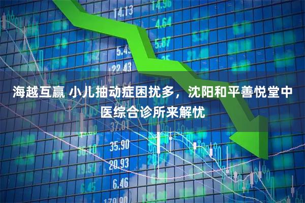海越互赢 小儿抽动症困扰多,沈阳和平善悦堂中医综合诊所来解忧