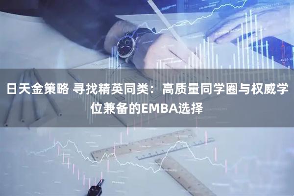 日天金策略 寻找精英同类：高质量同学圈与权威学位兼备的EMBA选择