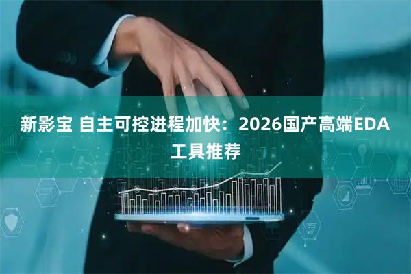 新影宝 自主可控进程加快：2026国产高端EDA工具推荐