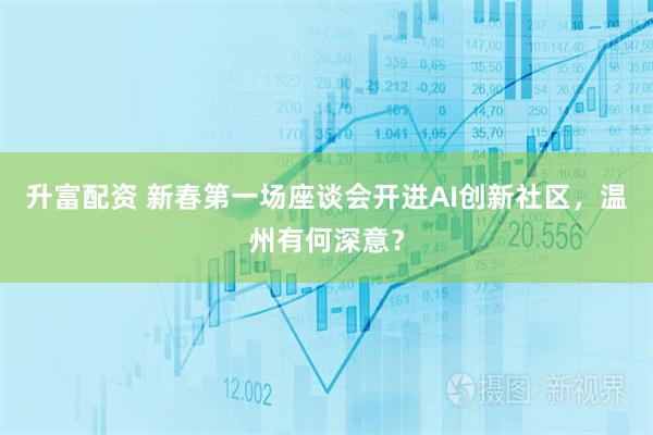 升富配资 新春第一场座谈会开进AI创新社区，温州有何深意？