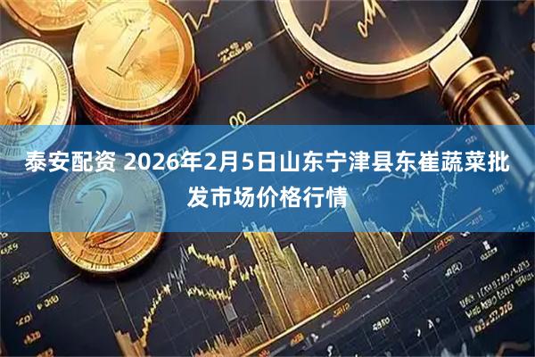 泰安配资 2026年2月5日山东宁津县东崔蔬菜批发市场价格行情