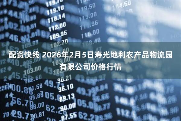 配资快线 2026年2月5日寿光地利农产品物流园有限公司价格行情