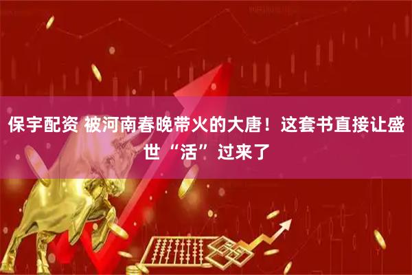 保宇配资 被河南春晚带火的大唐！这套书直接让盛世 “活” 过来了