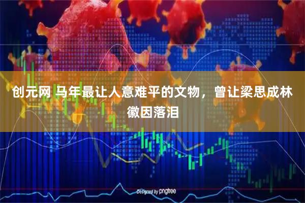 创元网 马年最让人意难平的文物，曾让梁思成林徽因落泪