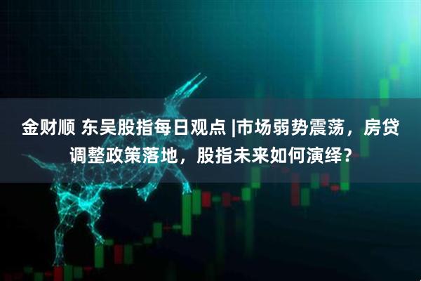 金财顺 东吴股指每日观点 |市场弱势震荡，房贷调整政策落地，股指未来如何演绎？