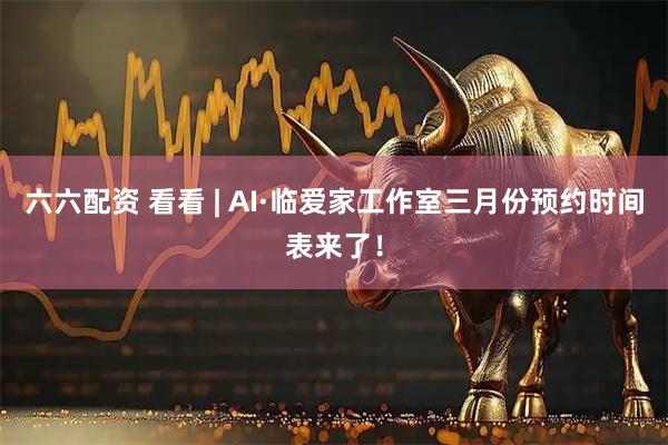 六六配资 看看 | AI·临爱家工作室三月份预约时间表来了！