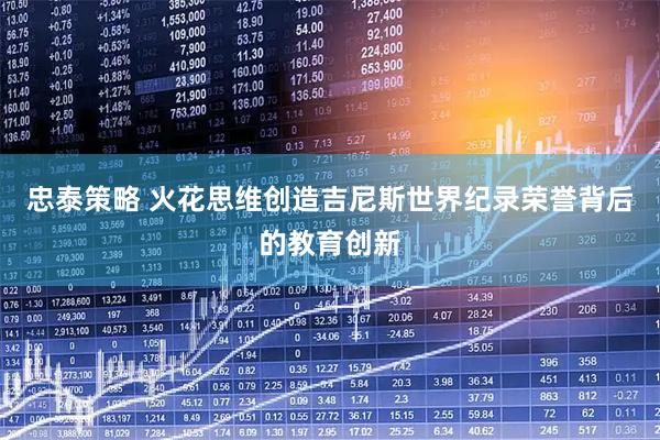 忠泰策略 火花思维创造吉尼斯世界纪录荣誉背后的教育创新