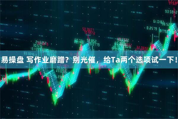 易操盘 写作业磨蹭？别光催，给Ta两个选项试一下！