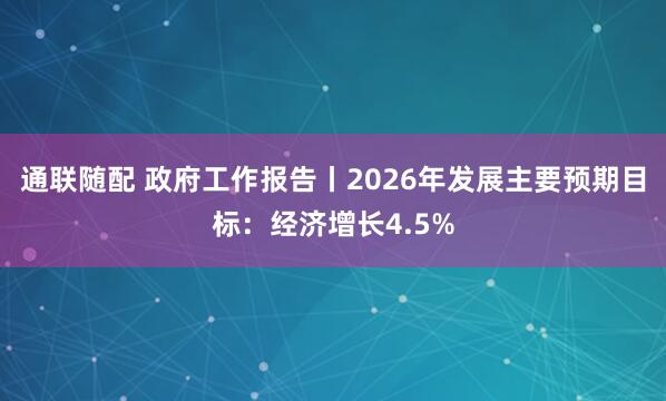 通联随配 政府工作报告丨2026年发展主要预期目标：经济增长4.5%