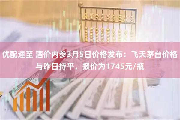 优配速至 酒价内参3月5日价格发布：飞天茅台价格与昨日持平，报价为1745元/瓶