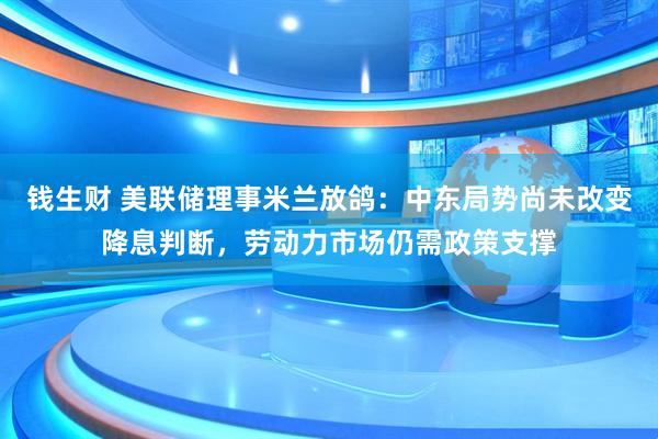 钱生财 美联储理事米兰放鸽：中东局势尚未改变降息判断，劳动力市场仍需政策支撑