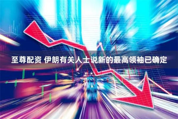 至尊配资 伊朗有关人士说新的最高领袖已确定