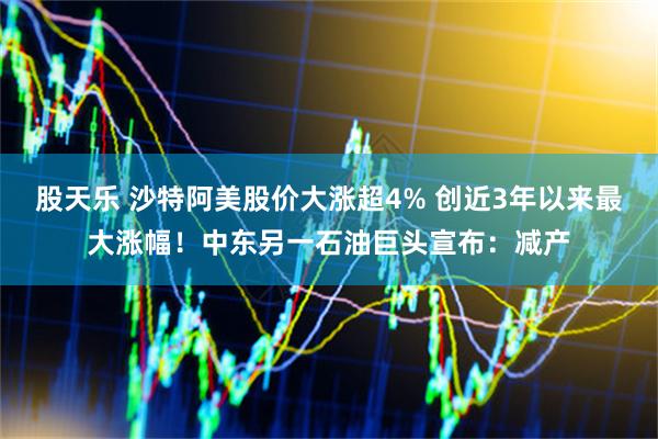 股天乐 沙特阿美股价大涨超4% 创近3年以来最大涨幅！中东另一石油巨头宣布：减产