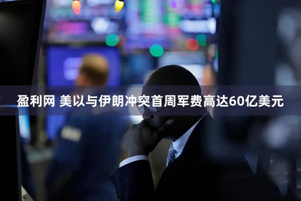 盈利网 美以与伊朗冲突首周军费高达60亿美元