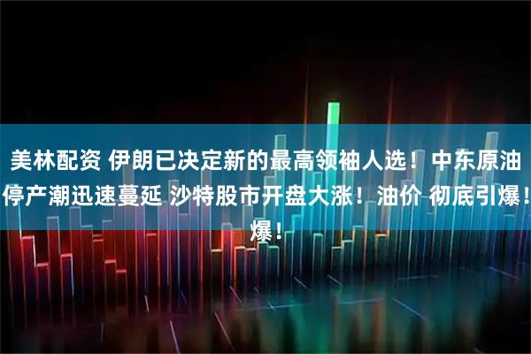 美林配资 伊朗已决定新的最高领袖人选！中东原油停产潮迅速蔓延 沙特股市开盘大涨！油价 彻底引爆！