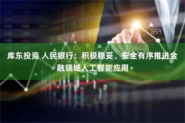 库东投资 人民银行：积极稳妥、安全有序推进金融领域人工智能应用