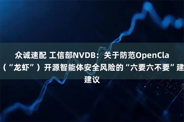 众诚速配 工信部NVDB：关于防范OpenClaw（“龙虾”）开源智能体安全风险的“六要六不要”建议