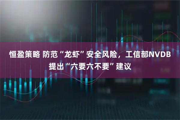 恒盈策略 防范“龙虾”安全风险，工信部NVDB提出“六要六不要”建议