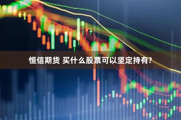 恒信期货 买什么股票可以坚定持有?