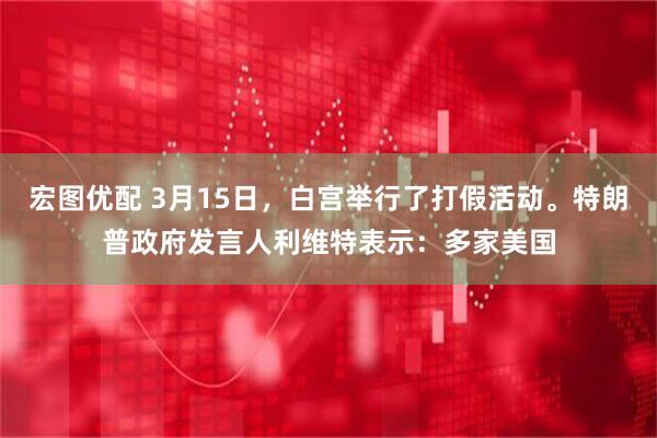 宏图优配 3月15日，白宫举行了打假活动。特朗普政府发言人利维特表示：多家美国