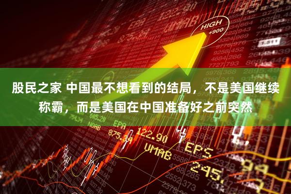 股民之家 中国最不想看到的结局，不是美国继续称霸，而是美国在中国准备好之前突然