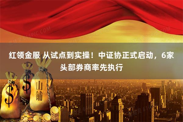 红领金服 从试点到实操！中证协正式启动，6家头部券商率先执行