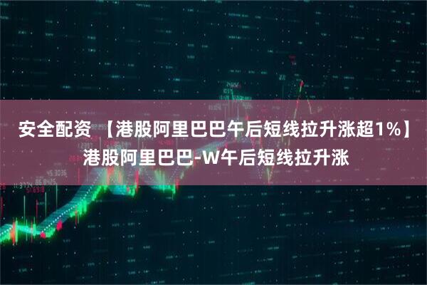 安全配资 【港股阿里巴巴午后短线拉升涨超1%】 港股阿里巴巴-W午后短线拉升涨