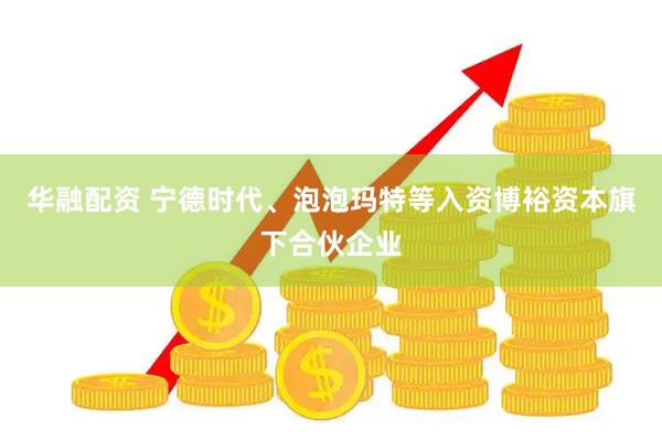 华融配资 宁德时代、泡泡玛特等入资博裕资本旗下合伙企业
