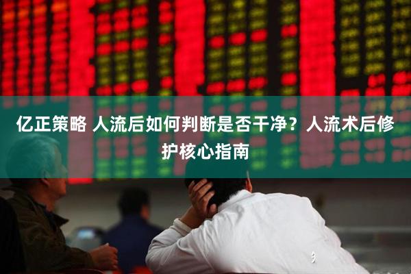 亿正策略 人流后如何判断是否干净？人流术后修护核心指南