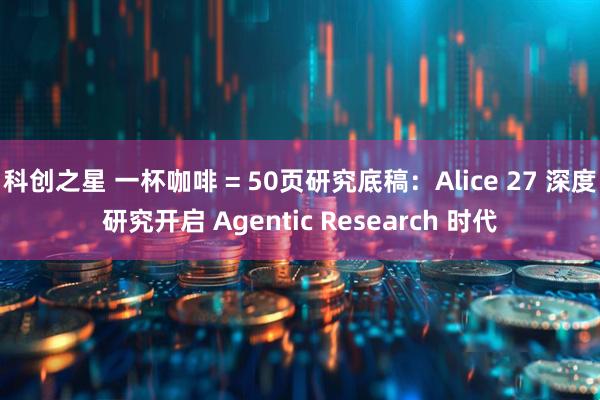 科创之星 一杯咖啡 = 50页研究底稿：Alice 27 深度研究开启 Agentic Research 时代