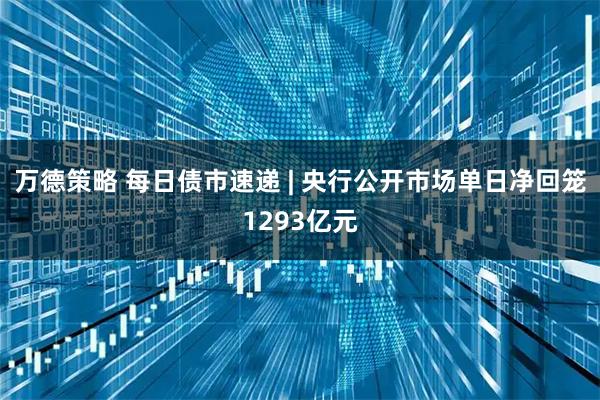 万德策略 每日债市速递 | 央行公开市场单日净回笼1293亿元