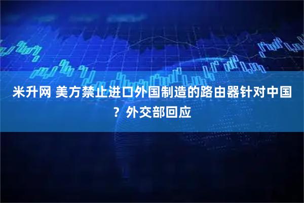 米升网 美方禁止进口外国制造的路由器针对中国？外交部回应