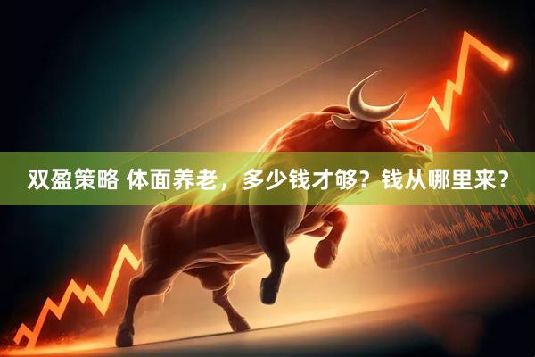双盈策略 体面养老，多少钱才够？钱从哪里来？