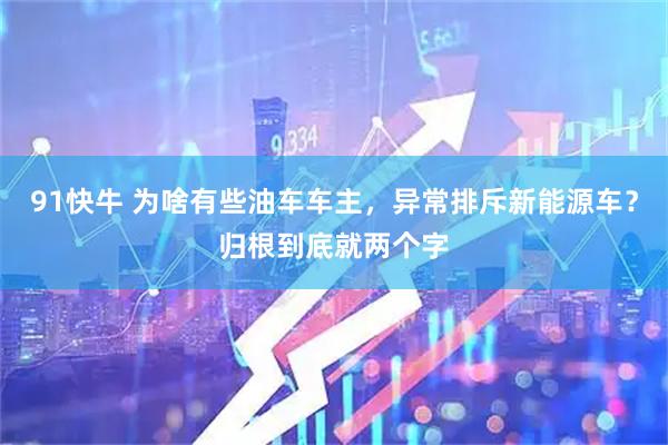 91快牛 为啥有些油车车主，异常排斥新能源车？归根到底就两个字