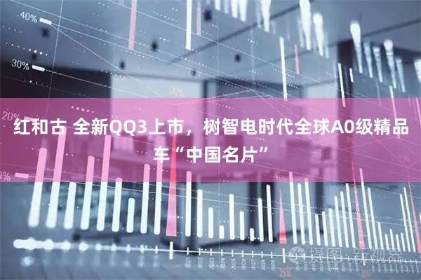 红和古 全新QQ3上市，树智电时代全球A0级精品车“中国名片”