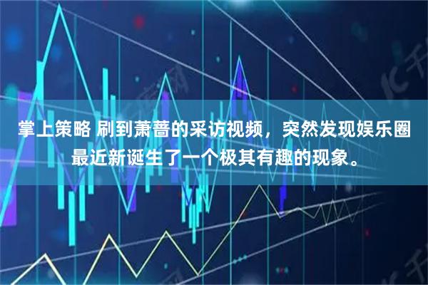 掌上策略 刷到萧蔷的采访视频，突然发现娱乐圈最近新诞生了一个极其有趣的现象。