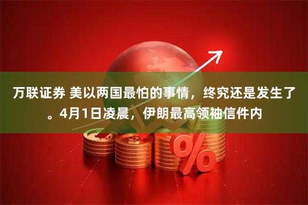 万联证券 美以两国最怕的事情，终究还是发生了。4月1日凌晨，伊朗最高领袖信件内
