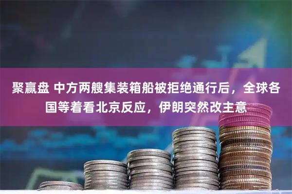 聚赢盘 中方两艘集装箱船被拒绝通行后，全球各国等着看北京反应，伊朗突然改主意