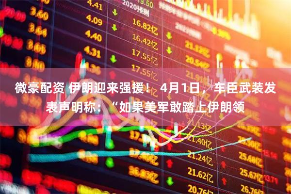 微豪配资 伊朗迎来强援！ 4月1日，车臣武装发表声明称：“如果美军敢踏上伊朗领