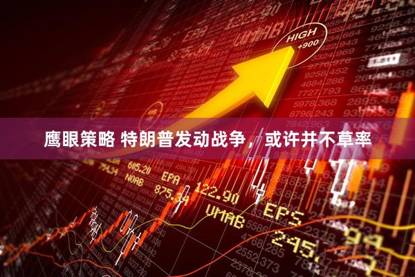 鹰眼策略 特朗普发动战争，或许并不草率