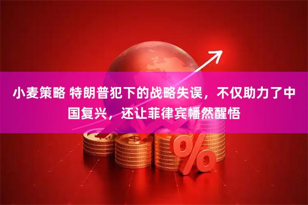 小麦策略 特朗普犯下的战略失误，不仅助力了中国复兴，还让菲律宾幡然醒悟