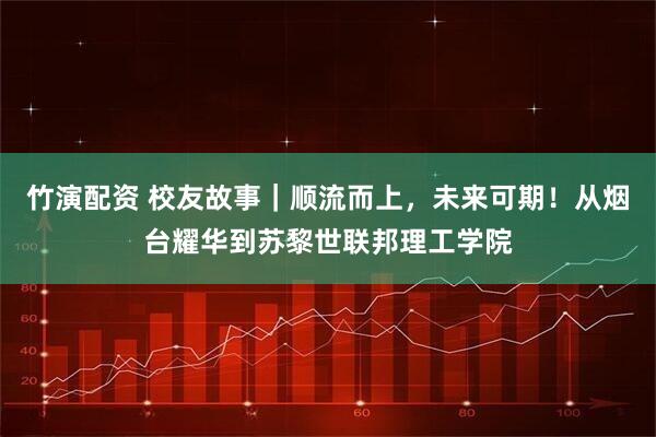 竹演配资 校友故事｜顺流而上，未来可期！从烟台耀华到苏黎世联邦理工学院