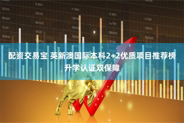 配资交易宝 英新澳国际本科2+2优质项目推荐榜升学认证双保障
