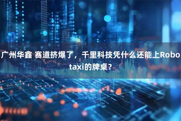 广州华鑫 赛道挤爆了，千里科技凭什么还能上Robotaxi的牌桌？