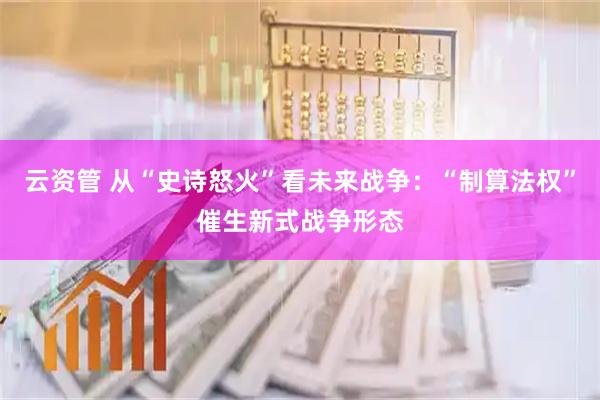 云资管 从“史诗怒火”看未来战争：“制算法权”催生新式战争形态