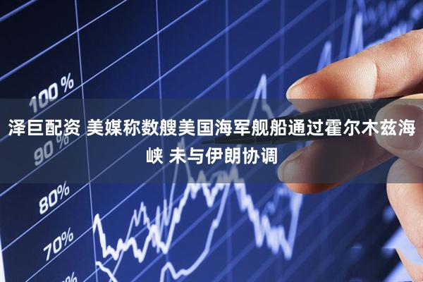 泽巨配资 美媒称数艘美国海军舰船通过霍尔木兹海峡 未与伊朗协调