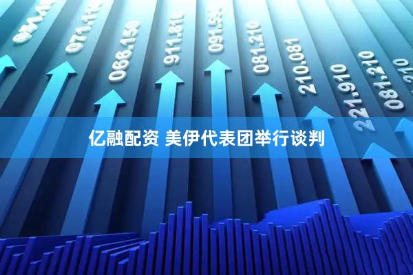 亿融配资 美伊代表团举行谈判