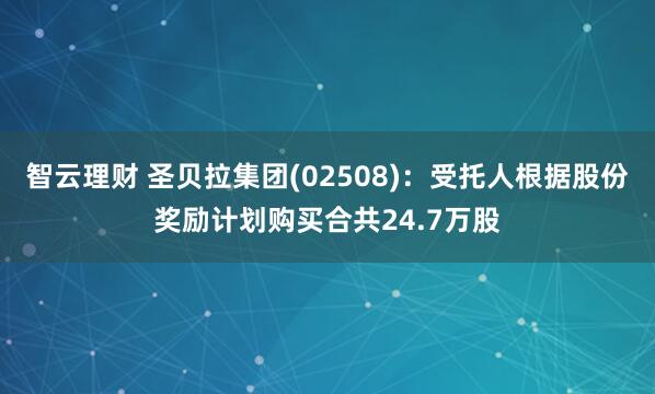 智云理财 圣贝拉集团(02508)：受托人根据股份奖励计划购买合共24.7万股