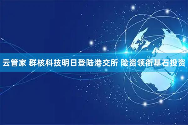 云管家 群核科技明日登陆港交所 险资领衔基石投资