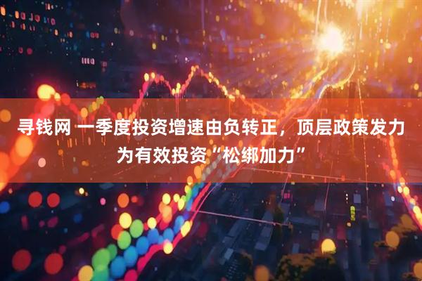 寻钱网 一季度投资增速由负转正，顶层政策发力为有效投资“松绑加力”